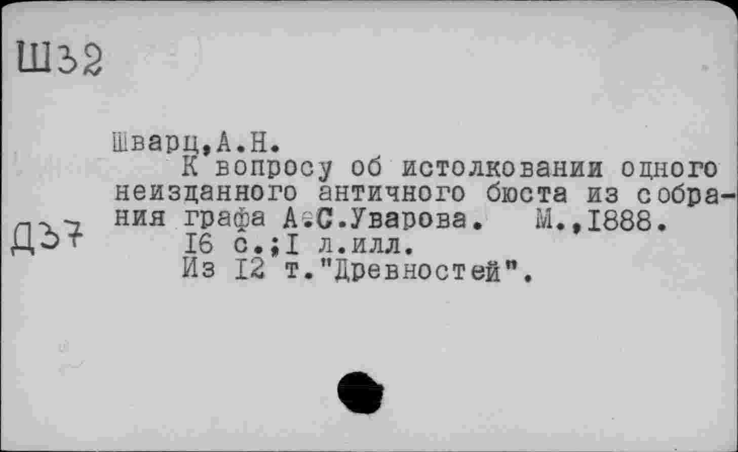 ﻿Ш32
Дії
Шварц,A.H.
К вопросу об истолковании одного неизданного античного бюста из собра ния графа AsC.Уварова. М.,1888.
16 с.;1 л.илл.
Из 12 т.’’Древностей".